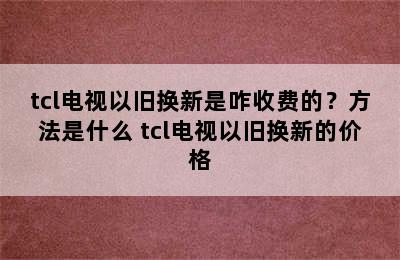 tcl电视以旧换新是咋收费的？方法是什么 tcl电视以旧换新的价格